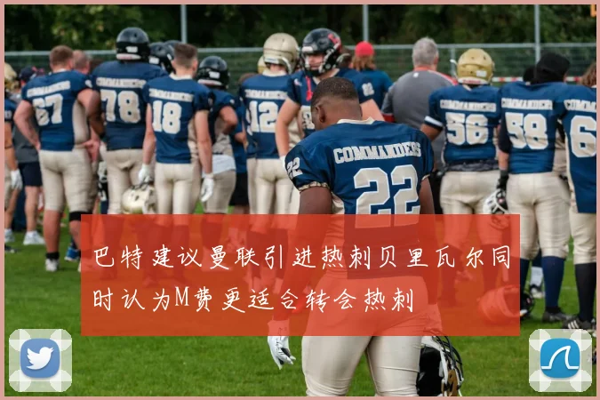 巴特建议曼联引进热刺贝里瓦尔同时认为M费更适合转会热刺