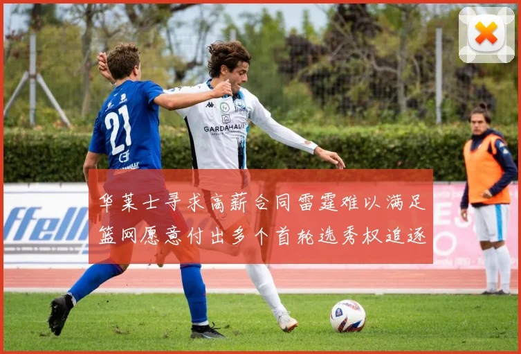 华莱士寻求高薪合同雷霆难以满足篮网愿意付出多个首轮选秀权追逐