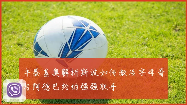丰泰基奥解析斯波如何激活字母哥与阿德巴约的强强联手