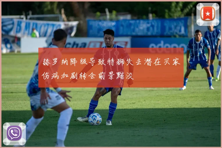 赫罗纳降级导致特狮失去潜在买家伤病加剧转会前景黯淡