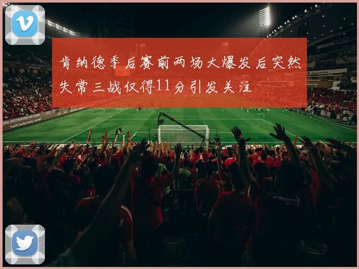 肯纳德季后赛前两场大爆发后突然失常三战仅得11分引发关注