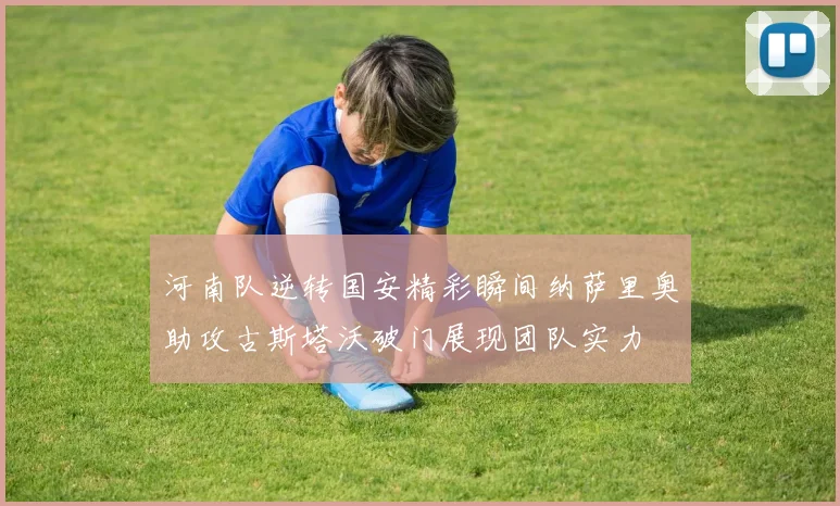 河南队逆转国安精彩瞬间纳萨里奥助攻古斯塔沃破门展现团队实力