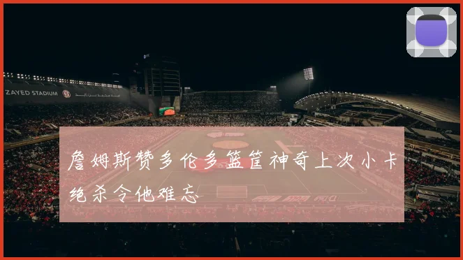 詹姆斯赞多伦多篮筐神奇上次小卡绝杀令他难忘