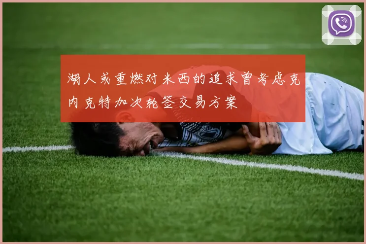 湖人或重燃对米西的追求曾考虑克内克特加次轮签交易方案