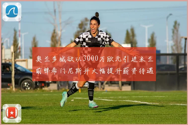 奥兰多城欲以3000万欧元引进米兰前锋希门尼斯并大幅提升薪资待遇