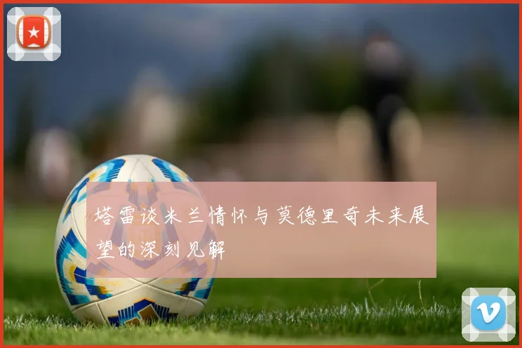 塔雷谈米兰情怀与莫德里奇未来展望的深刻见解