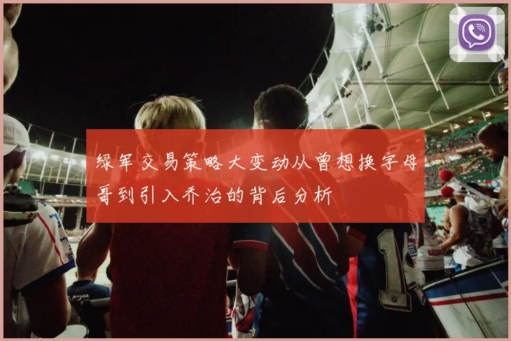 绿军交易策略大变动从曾想换字母哥到引入乔治的背后分析