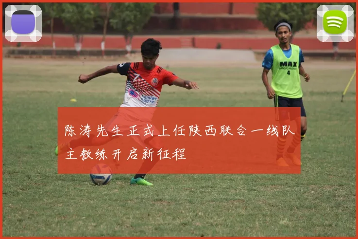 陈涛先生正式上任陕西联合一线队主教练开启新征程