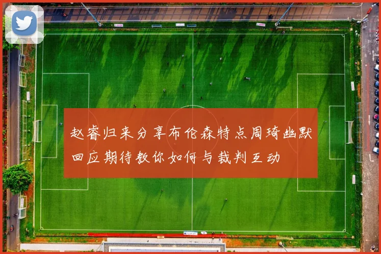 赵睿归来分享布伦森特点周琦幽默回应期待教你如何与裁判互动