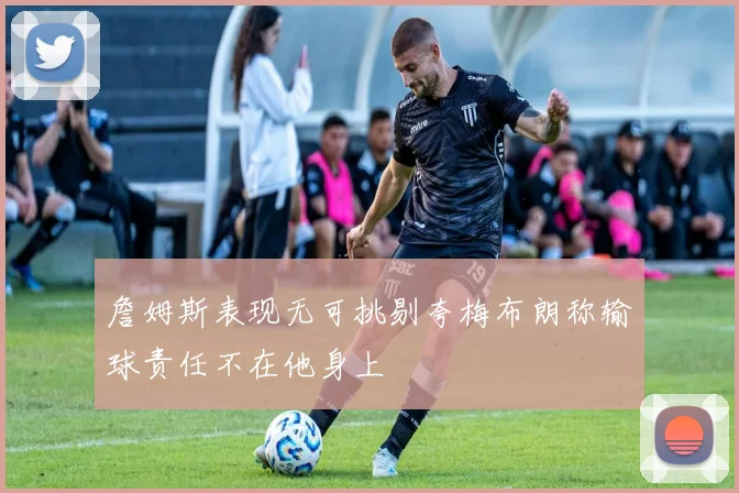 詹姆斯表现无可挑剔夸梅布朗称输球责任不在他身上