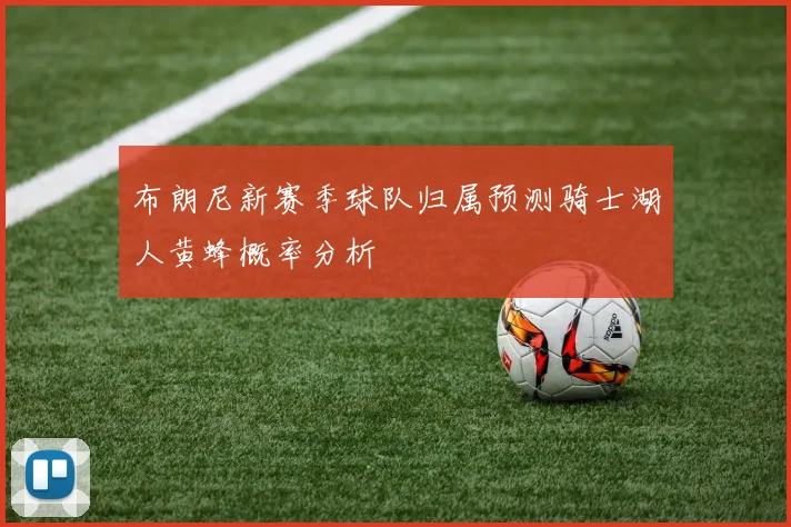 布朗尼新赛季球队归属预测骑士湖人黄蜂概率分析