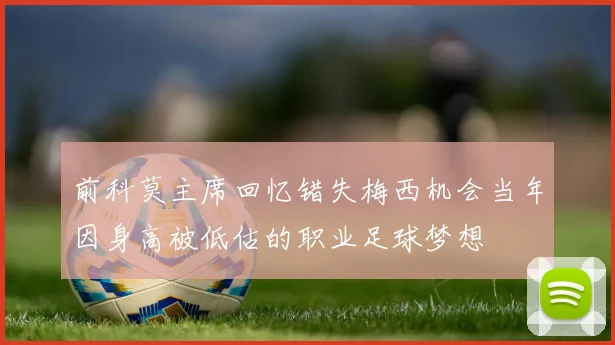 前科莫主席回忆错失梅西机会当年因身高被低估的职业足球梦想