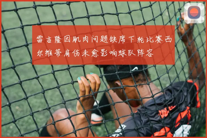 雷吉隆因肌肉问题缺席下轮比赛西尔维蒂肩伤未愈影响球队阵容