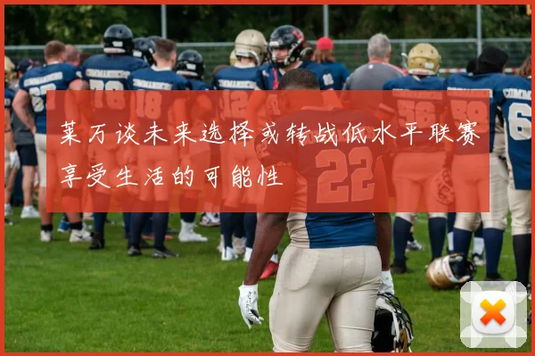莱万谈未来选择或转战低水平联赛享受生活的可能性