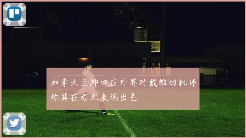加拿大主帅回应外界对戴维的批评称其在尤文表现出色