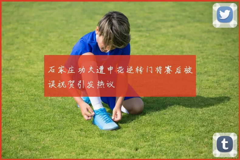 石家庄功夫遭申花逆转门将赛后被误祝贺引发热议