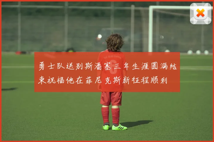 勇士队送别斯潘塞三年生涯圆满结束祝福他在菲尼克斯新征程顺利