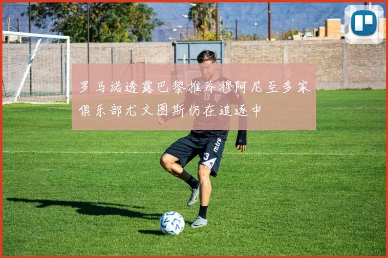 罗马诺透露巴黎推荐穆阿尼至多家俱乐部尤文图斯仍在追逐中