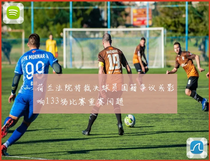 荷兰法院将裁决球员国籍争议或影响133场比赛重赛问题