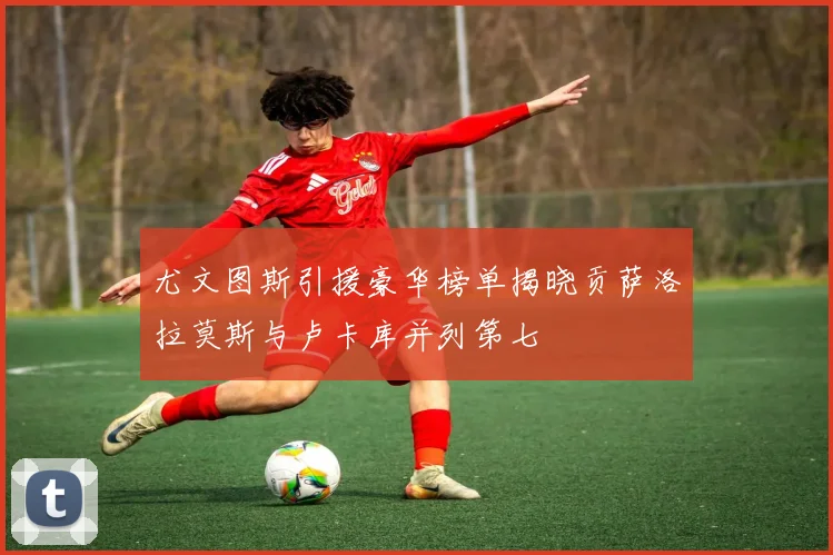 尤文图斯引援豪华榜单揭晓贡萨洛拉莫斯与卢卡库并列第七