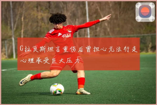 G拉莫斯坦言重伤后曾担心无法行走心理承受巨大压力